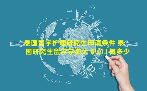 泰国留学护理研究生申请条件 泰国研究生留学学费大 🐛 概多少钱